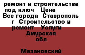 ремонт и строительства под ключ › Цена ­ 1 000 - Все города, Ставрополь г. Строительство и ремонт » Услуги   . Амурская обл.,Мазановский р-н